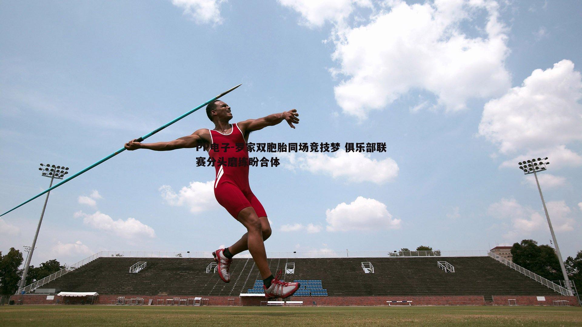 罗家双胞胎同场竞技梦 俱乐部联赛分头磨练盼合体