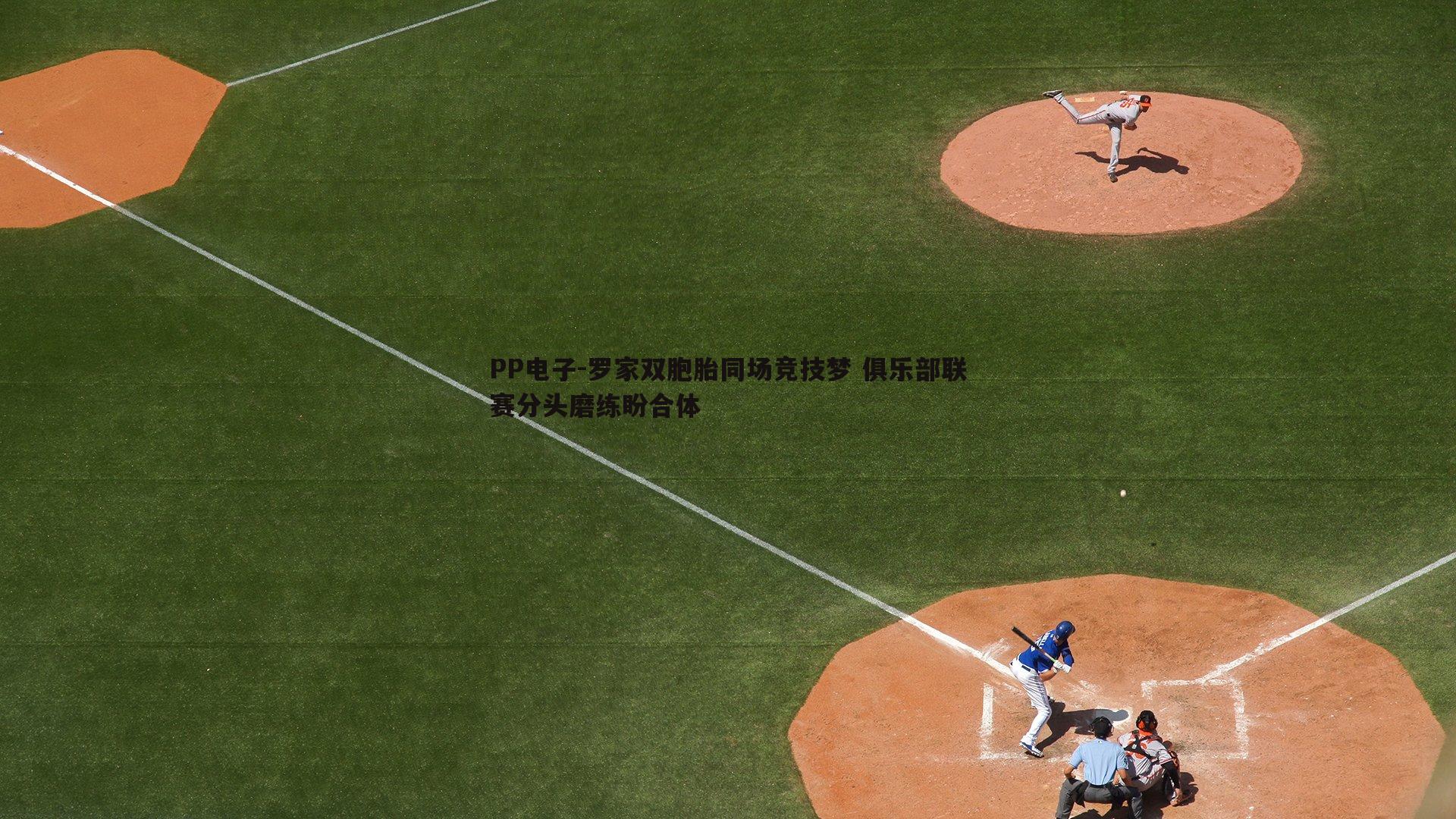 罗家双胞胎同场竞技梦 俱乐部联赛分头磨练盼合体