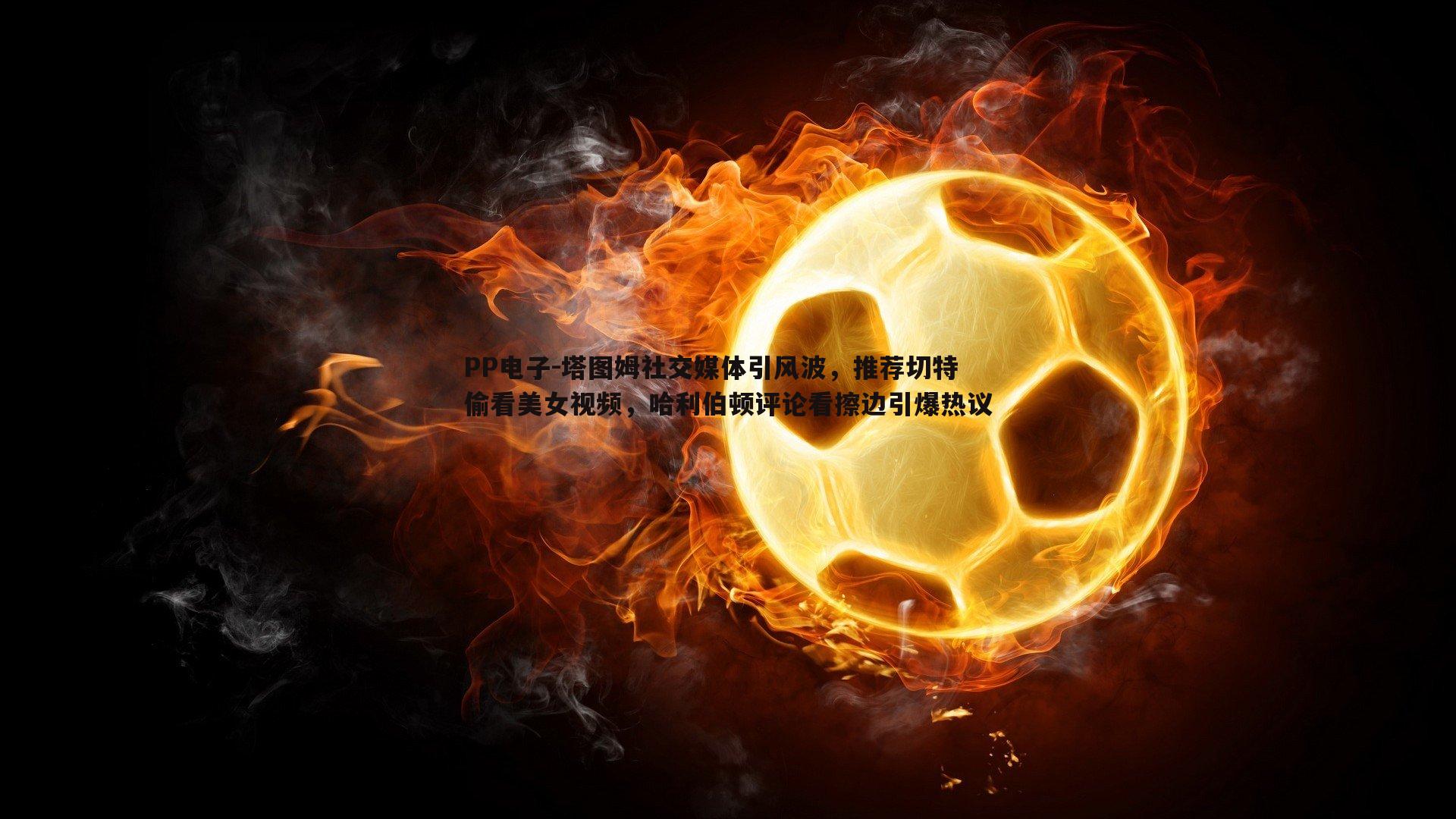 塔图姆社交媒体引风波,推荐切特偷看美女视频,哈利伯顿评论看擦边引爆热议