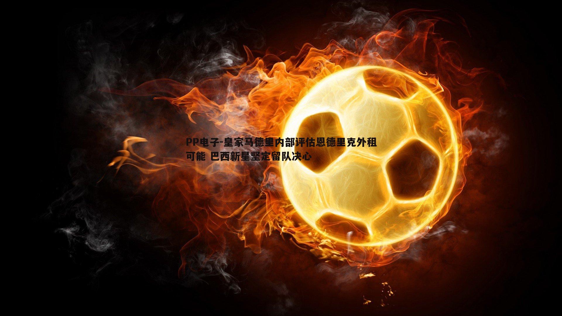 皇家马德里内部评估恩德里克外租可能 巴西新星坚定留队决心