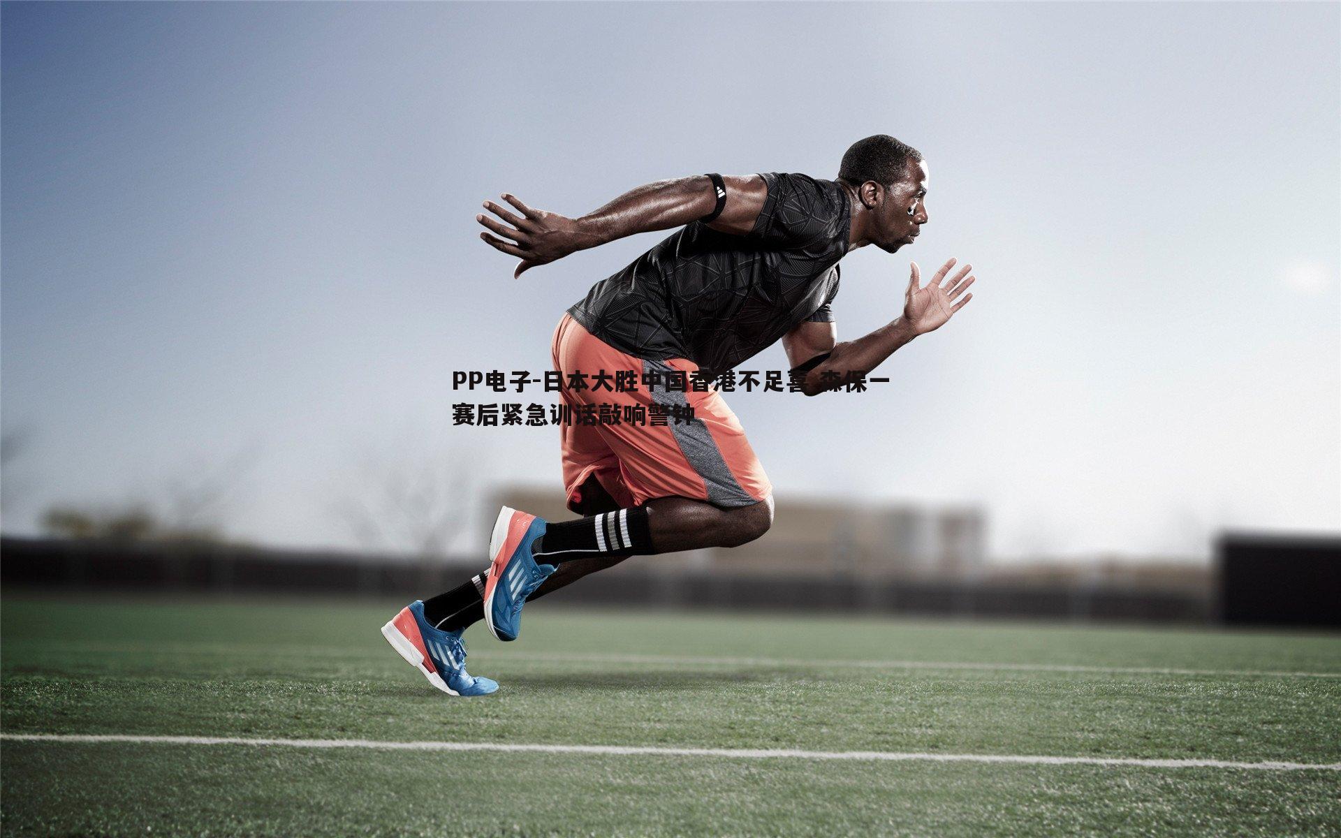 日本大胜中国香港不足喜 森保一赛后紧急训话敲响警钟